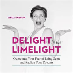 Delight in the Limelight: Overcome Your Fear of Being Seen and Realize Your Dreams Audiobook, by Linda Ugelow