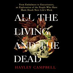 All the Living and the Dead: From Embalmers to Executioners, an Exploration of the People Who Have Made Death Their Lifes Work Audiobook, by Hayley Campbell