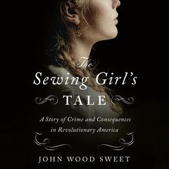 The Sewing Girl's Tale: A Story of Crime and Consequences in Revolutionary America Audiobook, by 