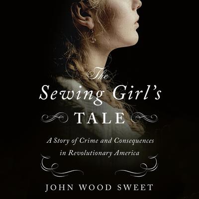 The Sewing Girls Tale: A Story of Crime and Consequences in Revolutionary America Audiobook, by John Wood Sweet