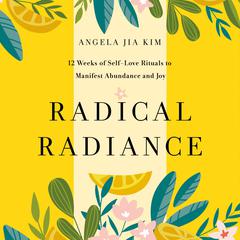 Radical Radiance: 12 Weeks of Self-Love Rituals to Manifest Abundance, Beauty, and Joy Audiobook, by Angela Jia Kim