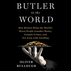 Butler to the World: The Book the Oligarchs Dont Want You to Read - How Britain Helps the Worlds Worst People Launder Money, Commit Crimes, and Get Away with Anything Audiobook, by Oliver Bullough