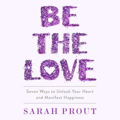 Be the Love: Seven Ways to Unlock Your Heart and Manifest Happiness Audiobook, by Sarah Prout