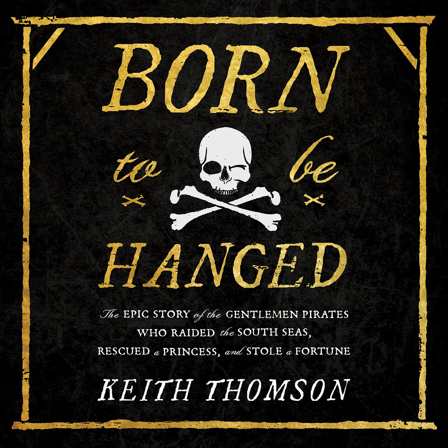 Born to Be Hanged: The Epic Story of the Gentlemen Pirates Who Raided the South Seas, Rescued a Princess, and Stole a Fortune Audiobook, by Keith Thomson