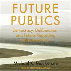 Future Publics: Democracy, Deliberation, and Future-Regarding Collective Action Audiobook, by Michael K. MacKenzie