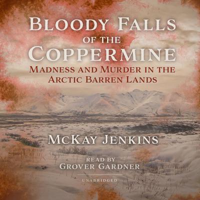 Bloody Falls of the Coppermine: Madness and Murder in the Arctic Barren Lands Audiobook, by 