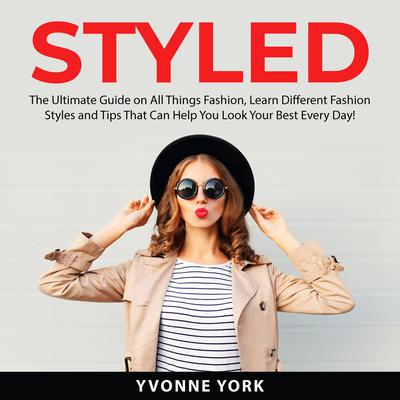 Styled: The Ultimate Guide on All Things Fashion, Learn Different Fashion Styles and Tips That Can Help You Look Your Best Every Day! Audiobook, by Yvonne York