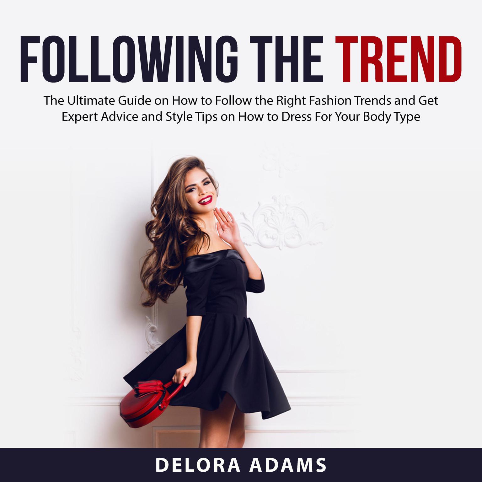 Following the Trend: The Ultimate Guide on How to Follow the Right Fashion Trends and Get Expert Advice and Style Tips on How to Dress For Your Body Type Audiobook, by Delora Adams