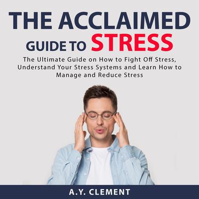 The Acclaimed Guide to Stress: The Ultimate Guide on How to Fight Off Stress, Understand Your Stress Systems and Learn How to Manage and Reduce Stress Audiobook, by A.Y. Clement
