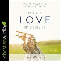 For the Love of Discipline: When the Gospel Meets Tantrums and Time-Outs Audiobook, by Sara Wallace