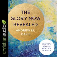 The Glory Now Revealed: What Well Discover about God in Heaven Audiobook, by Andrew M. Davis
