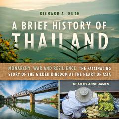 A Brief History of Thailand: Monarchy, War and Resilience: The Fascinating Story of the Gilded Kingdom at the Heart of Asia Audiobook, by Richard A. Ruth