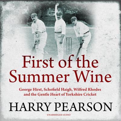 First of the Summer Wine: George Hirst, Schofield Haigh, Wilfred Rhodes and the Gentle Heart of Yorkshire Cricket Audiobook, by Harry Pearson