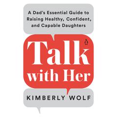 Talk With Her: A Dads Essential Guide to Raising Healthy, Confident, and Capable Daughters Audiobook, by Kimberly Wolf