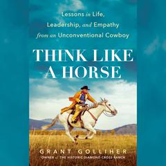 Think Like a Horse: Lessons in Life, Leadership, and Empathy from an Unconventional Cowboy Audiobook, by Grant Golliher