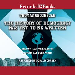 The History of Democracy Has Yet to Be Written: How We Have to Learn to Govern All Over Again Audiobook, by Thomas Geoghegan