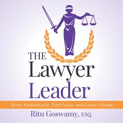 The Lawyer Leader: Serve Authentically, Find Peace, and Create Change Audiobook, by Ritu Goswamy Esq.