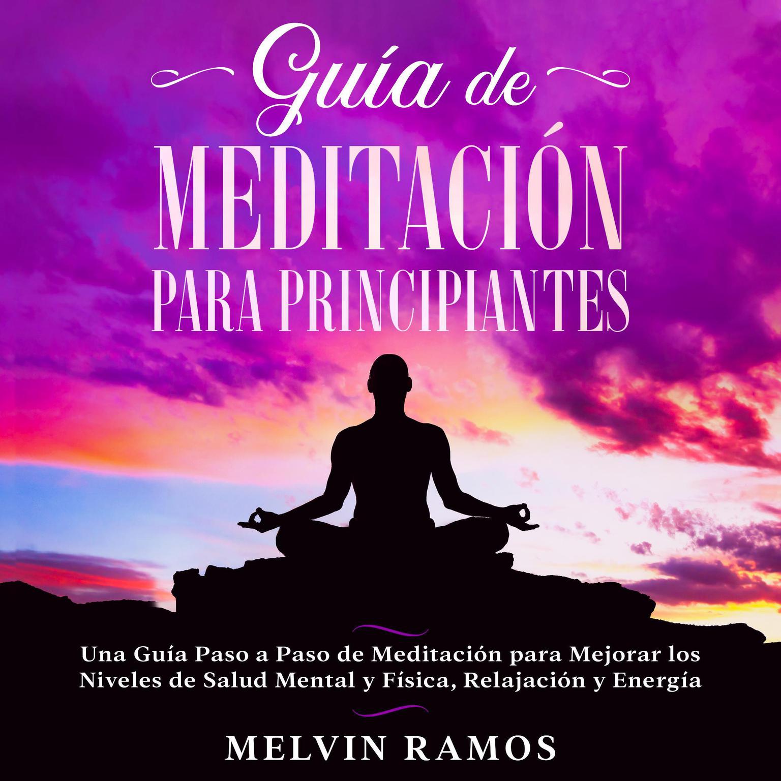 Guía de Meditación para Principiantes: Una Guía Paso a Paso de Meditación para Mejorar los Niveles de Salud Mental y Física, Relajación y Energía Audiobook, by Melvin Ramos