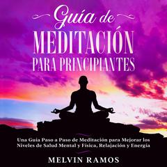 Guía de Meditación para Principiantes: Una Guía Paso a Paso de Meditación para Mejorar los Niveles de Salud Mental y Física, Relajación y Energía Audiobook, by Melvin Ramos