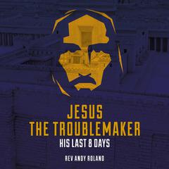 Jesus the Troublemaker: His Last 8 Days Audiobook, by Andy Roland