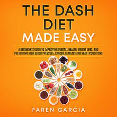 The Dash Diet Made Easy: A Beginner's Guide to Improving Overall Health, Weight Loss, and Preventing High Blood Pressure, Cancer, Diabetes and Heart Conditions Audiobook, by Faren Garcia