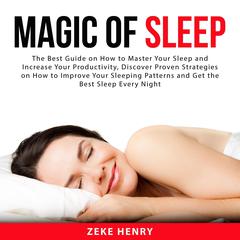 Magic of Sleep: The Best Guide on How to Master Your Sleep and Increase Your Productivity, Discover Proven Strategies on How to Improve Your Sleeping Patterns and Get the Best Sleep Every Night  Audiobook, by Zeke Henry