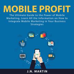 Mobile Profit: The Ultimate Guide to the Power of Mobile Marketing, Learn All the Information on How to Integrate Mobile Marketing in Your Business Strategies Audiobook, by J.N. Martin