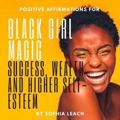 Positive Affirmations for Black Girl Magic success, wealth and higher self-esteem Audiobook, by Sophia Leach