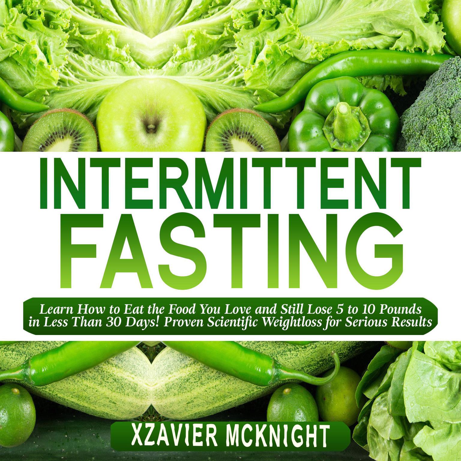Intermittent Fasting: Learn How to Eat the Food You Love and Still Lose 5 to 10 Pounds in Less Than 30 Days! Proven Scientific Weightloss for Serious Results Audiobook, by Xzavier Mcknight