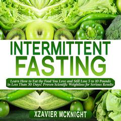 Intermittent Fasting: Learn How to Eat the Food You Love and Still Lose 5 to 10 Pounds in Less Than 30 Days! Proven Scientific Weightloss for Serious Results Audiobook, by 