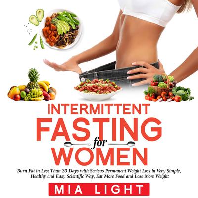 Intermittent Fasting for Woman: Burn Fat in Less Than 30 Days with Serious Permanent Weight Loss in Very Simple, Healthy and Easy Scientific Way, Eat More Food and Lose More Weight Audiobook, by Mia Light