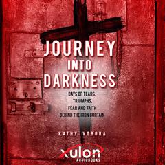 Journey Into Darkness: Days of Tears, Triumphs, Fear and Faith Behind the Iron Curtain Audiobook, by Kathy Vobora