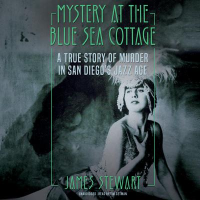 Mystery at the Blue Sea Cottage: A True Story of Murder in San Diego’s Jazz Age Audiobook, by James A. Stewart