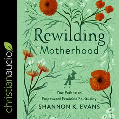 Rewilding Motherhood: Your Path to an Empowered Feminine Spirituality Audiobook, by Shannon Evans