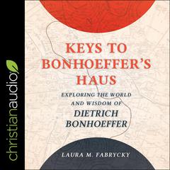 Keys to Bonhoeffers Haus: Exploring the World and Wisdom of Dietrich Bonhoeffer Audiobook, by Laura M. Fabrycky