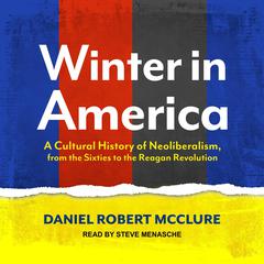 Winter in America: A Cultural History of Neoliberalism, from the Sixties to the Reagan Revolution Audiobook, by Daniel Robert McClure