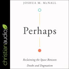 Perhaps: Reclaiming the Space Between Doubt and Dogmatism Audiobook, by Joshua M. McNall