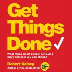 Get Things Done: What Stops Smart People Achieving More and How You Can Change Audiobook, by Robert Kelsey