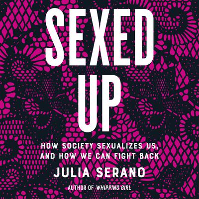 Sexed Up: How Society Sexualizes Us, and How We Can Fight Back Audiobook, by Julia Serano