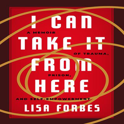 I Can Take it from Here: A Memoir of Trauma, Prison, and Self-Empowerment Audiobook, by Lisa Forbes