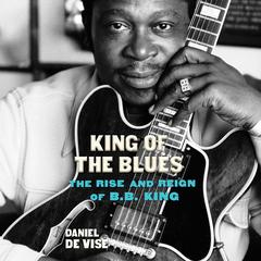 King of the Blues: The Rise and Reign of B.B. King Audiobook, by Daniel de Visé