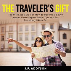 The Travelers Gift: The Ultimate Guide on How to Become a Savvy Traveler, Learn Expert Travel Tips and and Start Travelling Like a Pro Audiobook, by J.F. Addyson