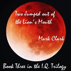 THE I.Q. TRILOGY BOOK 3 - TWO JUMPED OUT OF THE LIONS MOUTH Audiobook, by Mark Clark