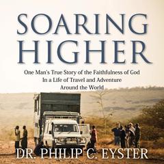 Soaring Higher: One Man’s True Story of the Faithfulness of God in a Life of Travel and Adventure around the World Audiobook, by Philip C. Eyster