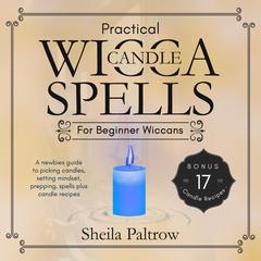Practical Wicca Candle Spells for Beginner Wiccans: A newbies guide to picking candles, setting mindset, prepping, spells plus candle recipes Audiobook, by Sheila Paltrow