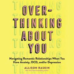 Overthinking About You: Navigating Romantic Relationships When You Have Anxiety, OCD, and/or Depression Audiobook, by Allison Raskin