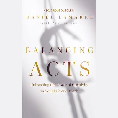 Balancing Acts: Unleashing the Power of Creativity in Your Life and Work Audiobook, by Daniel Lamarre