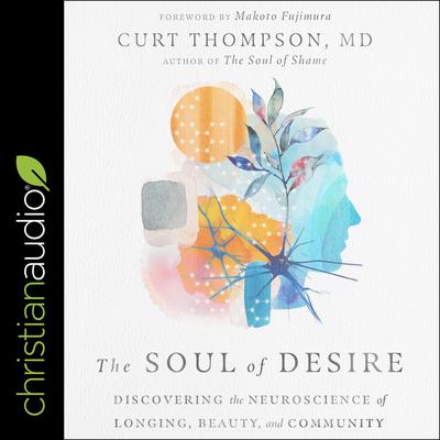 The Soul of Desire: Discovering the Neuroscience of Longing, Beauty, and Community Audiobook, by Curt Thompson
