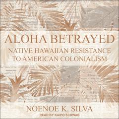 Aloha Betrayed: Native Hawaiian Resistance to American Colonialism Audiobook, by Noenoe K. Silva