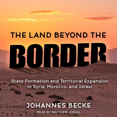 The Land Beyond the Border: State Formation and Territorial Expansion in Syria, Morocco, and Israel Audiobook, by Johannes Becke